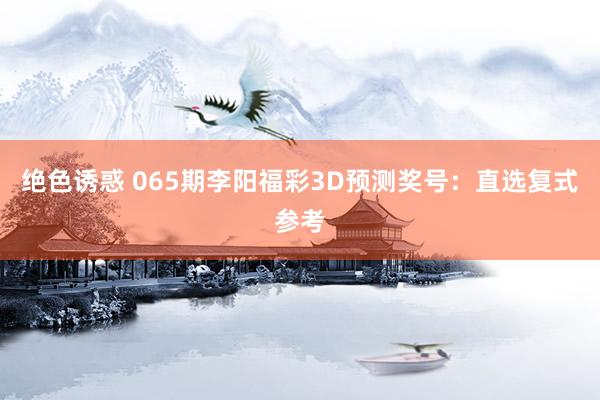 绝色诱惑 065期李阳福彩3D预测奖号：直选复式参考
