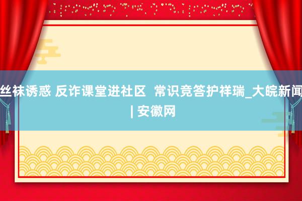 丝袜诱惑 反诈课堂进社区  常识竞答护祥瑞_大皖新闻 | 安徽网