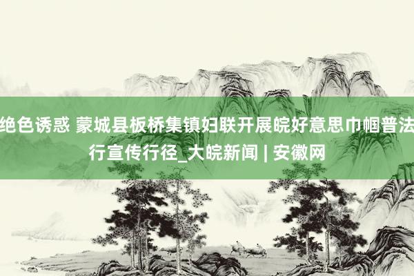 绝色诱惑 蒙城县板桥集镇妇联开展皖好意思巾帼普法行宣传行径_大皖新闻 | 安徽网