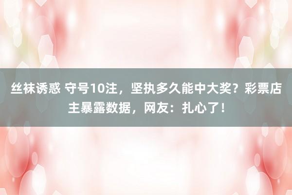 丝袜诱惑 守号10注，坚执多久能中大奖？彩票店主暴露数据，网友：扎心了！
