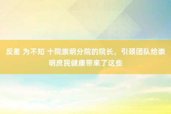 反差 为不知 十院崇明分院的院长，引颈团队给崇明庶民健康带来了这些