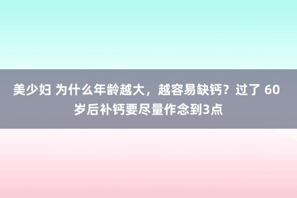 美少妇 为什么年龄越大，越容易缺钙？过了 60 岁后补钙要尽量作念到3点