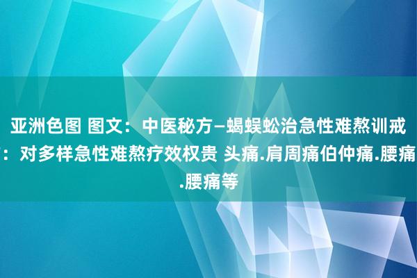 亚洲色图 图文：中医秘方—蝎蜈蚣治急性难熬训戒方：对多样急性难熬疗效权贵 头痛.肩周痛伯仲痛.腰痛等