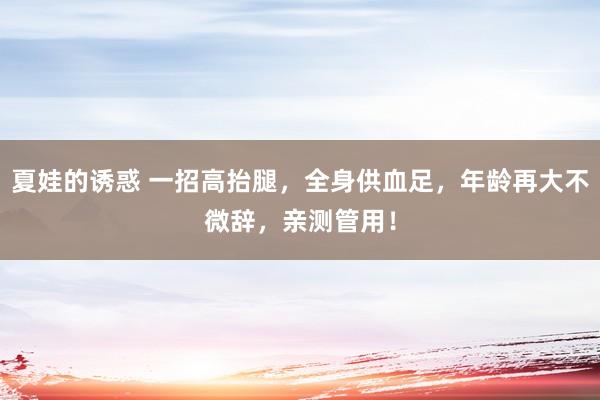 夏娃的诱惑 一招高抬腿，全身供血足，年龄再大不微辞，亲测管用！