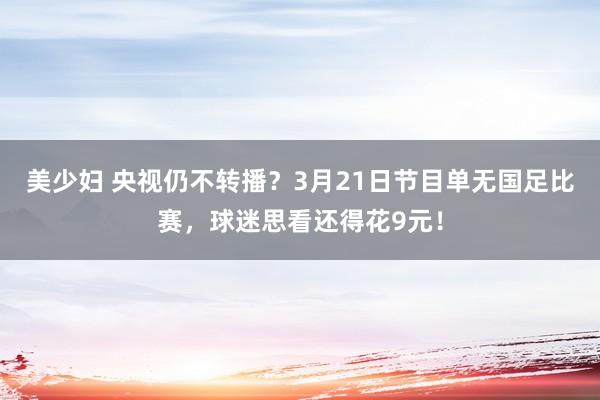 美少妇 央视仍不转播？3月21日节目单无国足比赛，球迷思看还得花9元！