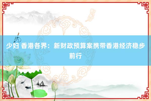 少妇 香港各界：新财政预算案携带香港经济稳步前行