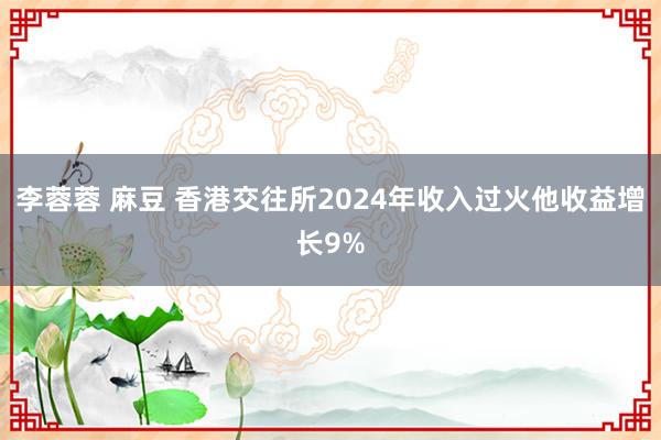 李蓉蓉 麻豆 香港交往所2024年收入过火他收益增长9%