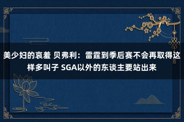 美少妇的哀羞 贝弗利：雷霆到季后赛不会再取得这样多叫子 SGA以外的东谈主要站出来