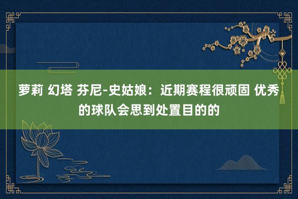 萝莉 幻塔 芬尼-史姑娘：近期赛程很顽固 优秀的球队会思到处置目的的
