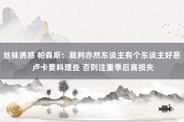 丝袜诱惑 帕森斯：裁判亦然东谈主有个东谈主好恶 卢卡要料理些 否则注重季后赛损失