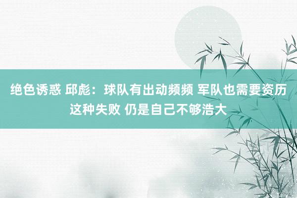 绝色诱惑 邱彪：球队有出动频频 军队也需要资历这种失败 仍是自己不够浩大