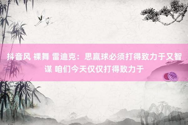 抖音风 裸舞 雷迪克：思赢球必须打得致力于又智谋 咱们今天仅仅打得致力于