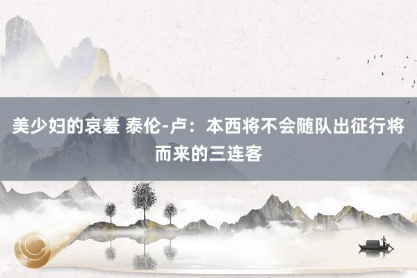美少妇的哀羞 泰伦-卢：本西将不会随队出征行将而来的三连客