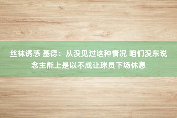 丝袜诱惑 基德：从没见过这种情况 咱们没东说念主能上是以不成让球员下场休息