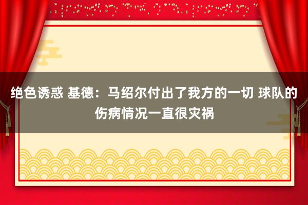绝色诱惑 基德：马绍尔付出了我方的一切 球队的伤病情况一直很灾祸