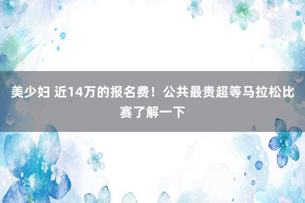 美少妇 近14万的报名费！公共最贵超等马拉松比赛了解一下
