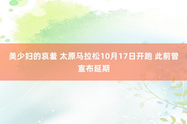美少妇的哀羞 太原马拉松10月17日开跑 此前曾宣布延期