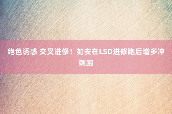 绝色诱惑 交叉进修！如安在LSD进修跑后增多冲刺跑