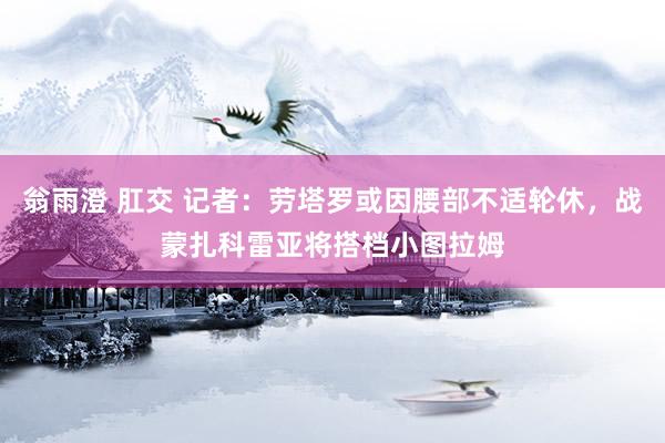 翁雨澄 肛交 记者：劳塔罗或因腰部不适轮休，战蒙扎科雷亚将搭档小图拉姆