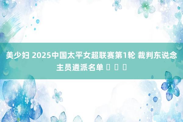 美少妇 2025中国太平女超联赛第1轮 裁判东说念主员遴派名单 ​​​