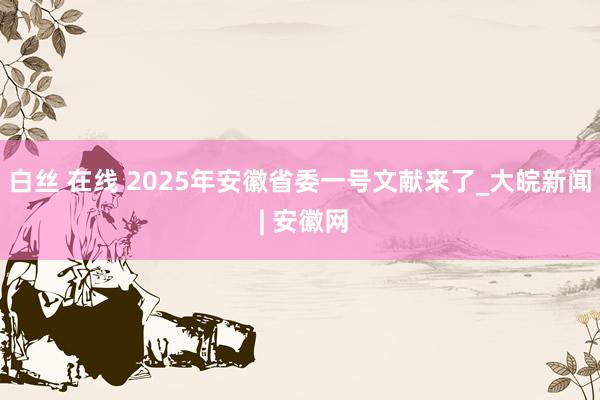 白丝 在线 2025年安徽省委一号文献来了_大皖新闻 | 安徽网