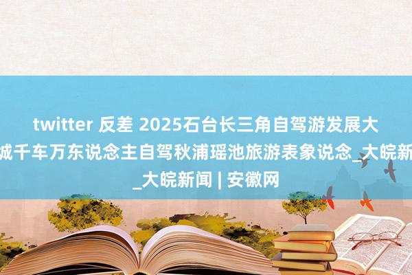twitter 反差 2025石台长三角自驾游发展大会举办  百城千车万东说念主自驾秋浦瑶池旅游表象说念_大皖新闻 | 安徽网