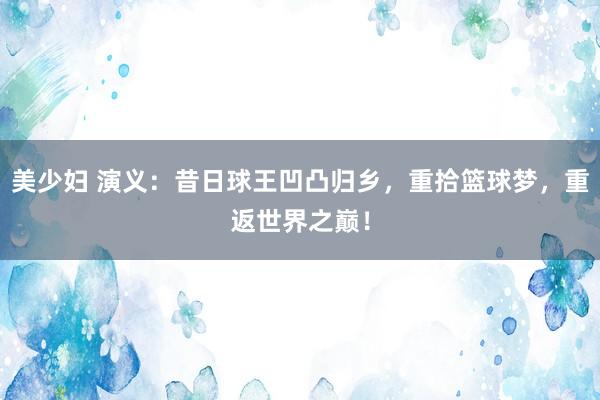 美少妇 演义：昔日球王凹凸归乡，重拾篮球梦，重返世界之巅！