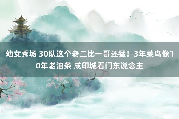 幼女秀场 30队这个老二比一哥还猛！3年菜鸟像10年老油条 成印城看门东说念主