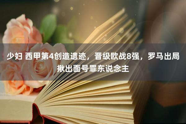 少妇 西甲第4创造遗迹，晋级欧战8强，罗马出局揪出面号罪东说念主