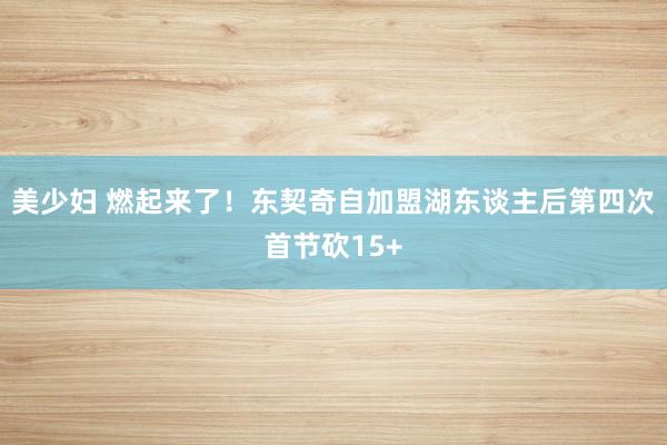 美少妇 燃起来了！东契奇自加盟湖东谈主后第四次首节砍15+