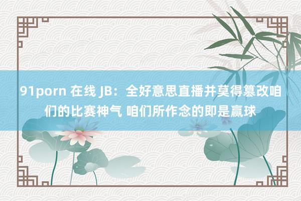 91porn 在线 JB：全好意思直播并莫得篡改咱们的比赛神气 咱们所作念的即是赢球