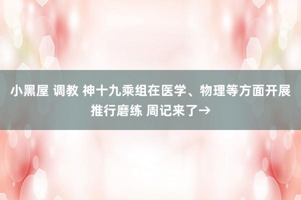 小黑屋 调教 神十九乘组在医学、物理等方面开展推行磨练 周记来了→