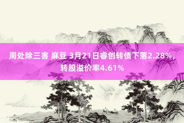 周处除三害 麻豆 3月21日睿创转债下落2.28%，转股溢价率4.61%