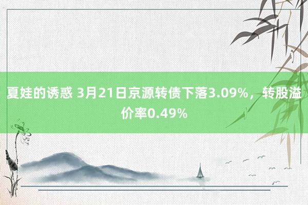 夏娃的诱惑 3月21日京源转债下落3.09%，转股溢价率0.49%