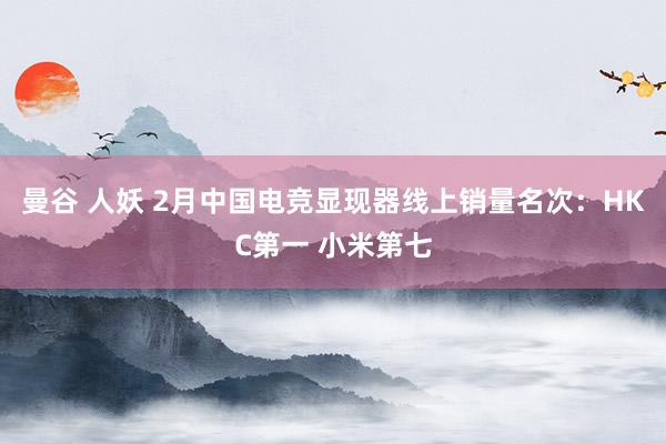 曼谷 人妖 2月中国电竞显现器线上销量名次：HKC第一 小米第七