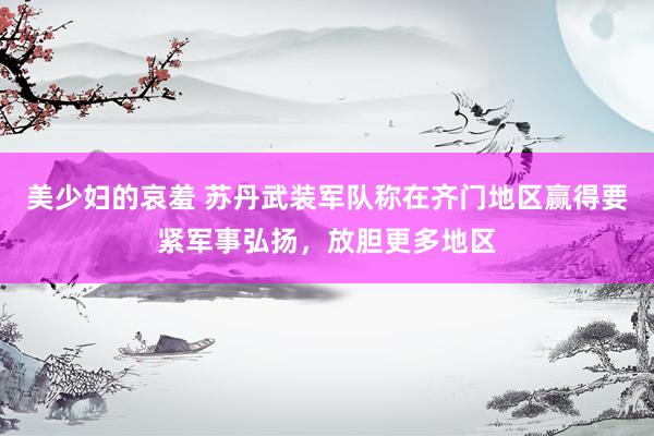 美少妇的哀羞 苏丹武装军队称在齐门地区赢得要紧军事弘扬，放胆更多地区