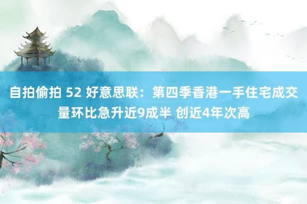 自拍偷拍 52 好意思联：第四季香港一手住宅成交量环比急升近9成半 创近4年次高