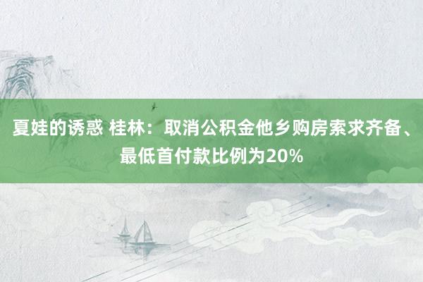 夏娃的诱惑 桂林：取消公积金他乡购房索求齐备、最低首付款比例为20%