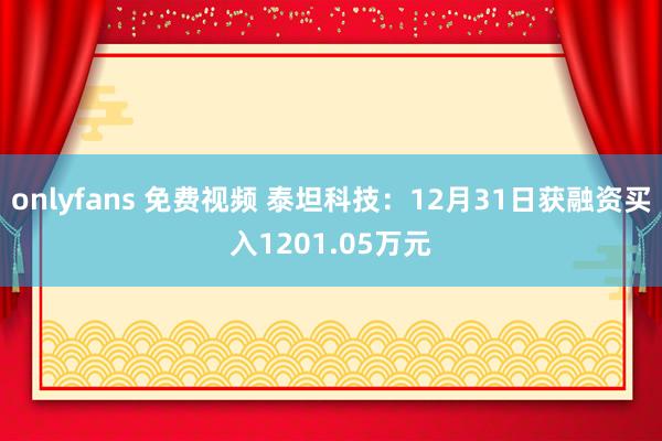 onlyfans 免费视频 泰坦科技：12月31日获融资买入1201.05万元