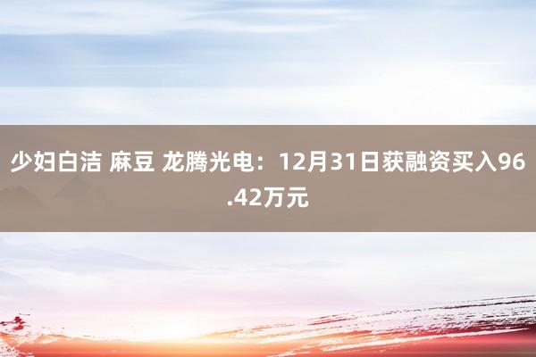 少妇白洁 麻豆 龙腾光电：12月31日获融资买入96.42万元