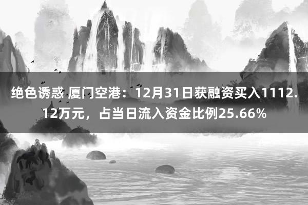 绝色诱惑 厦门空港：12月31日获融资买入1112.12万元，占当日流入资金比例25.66%