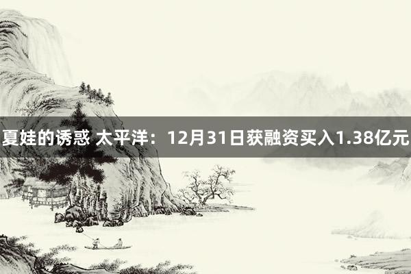 夏娃的诱惑 太平洋：12月31日获融资买入1.38亿元