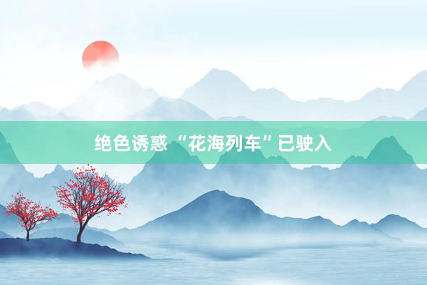 绝色诱惑 “花海列车”已驶入