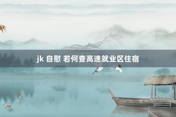 jk 自慰 若何查高速就业区住宿