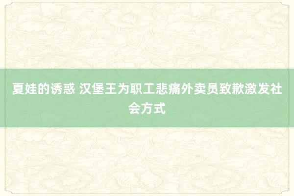 夏娃的诱惑 汉堡王为职工悲痛外卖员致歉激发社会方式