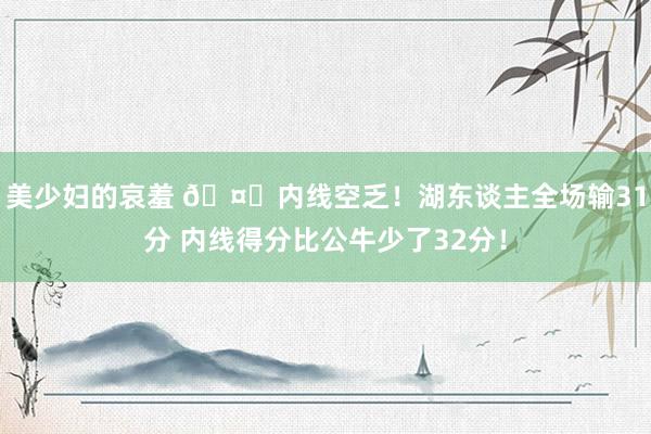 美少妇的哀羞 🤒内线空乏！湖东谈主全场输31分 内线得分比公牛少了32分！