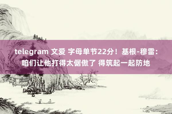 telegram 文爱 字母单节22分！基根-穆雷：咱们让他打得太倨傲了 得筑起一起防地