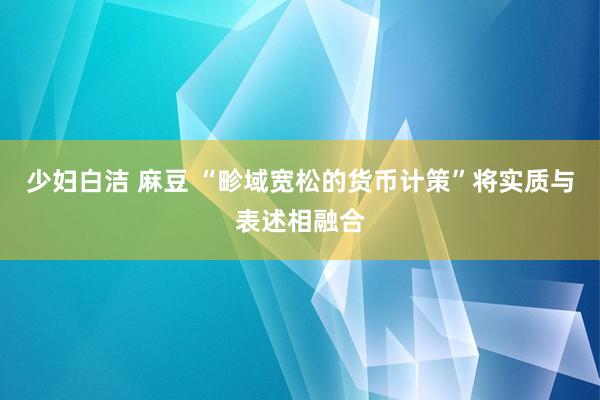 少妇白洁 麻豆 “畛域宽松的货币计策”将实质与表述相融合