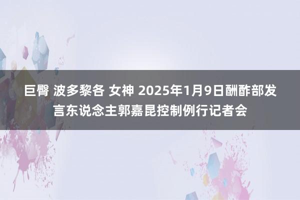 巨臀 波多黎各 女神 2025年1月9日酬酢部发言东说念主郭嘉昆控制例行记者会