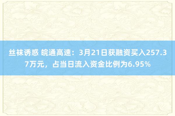 丝袜诱惑 皖通高速：3月21日获融资买入257.37万元，占当日流入资金比例为6.95%